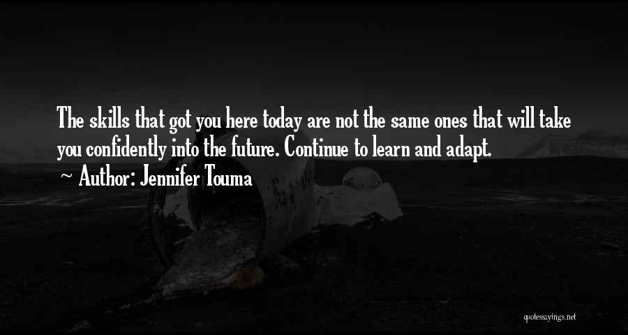 Jennifer Touma Quotes: The Skills That Got You Here Today Are Not The Same Ones That Will Take You Confidently Into The Future.