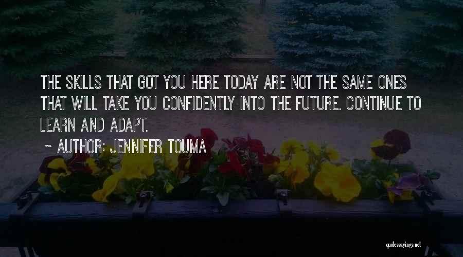 Jennifer Touma Quotes: The Skills That Got You Here Today Are Not The Same Ones That Will Take You Confidently Into The Future.