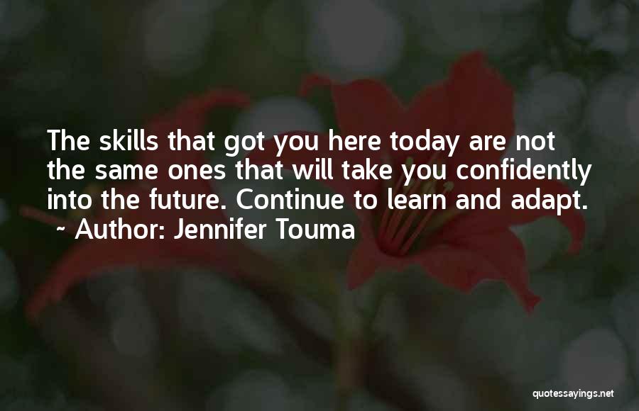 Jennifer Touma Quotes: The Skills That Got You Here Today Are Not The Same Ones That Will Take You Confidently Into The Future.