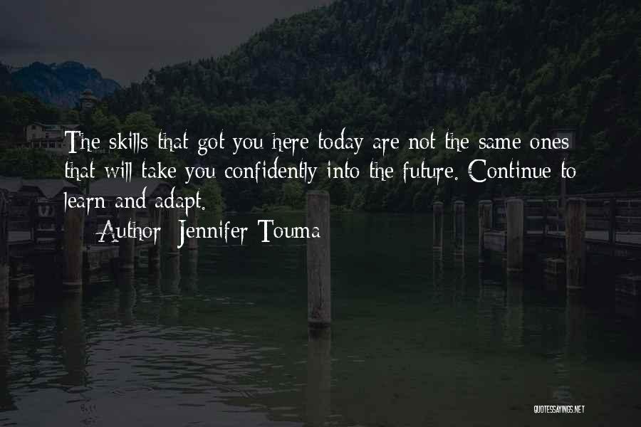 Jennifer Touma Quotes: The Skills That Got You Here Today Are Not The Same Ones That Will Take You Confidently Into The Future.