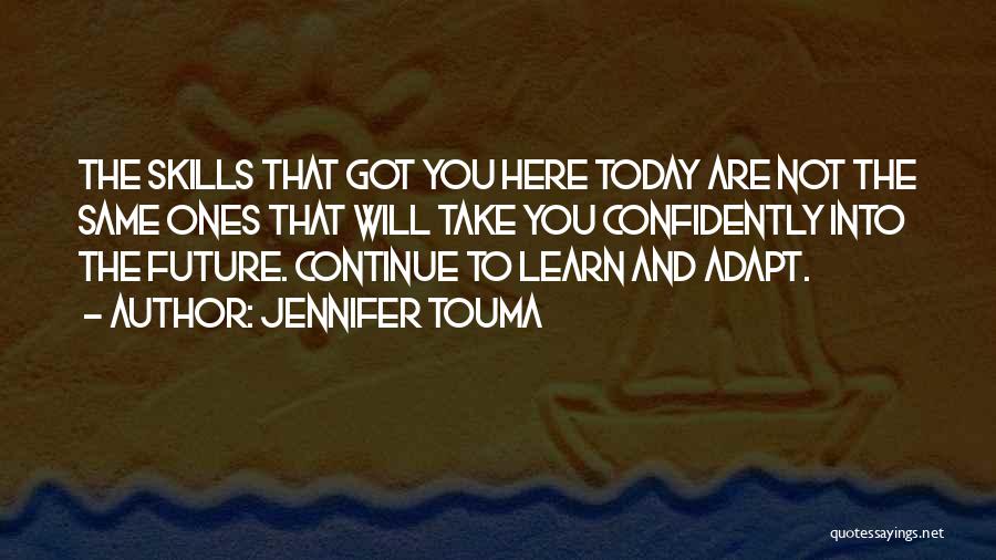 Jennifer Touma Quotes: The Skills That Got You Here Today Are Not The Same Ones That Will Take You Confidently Into The Future.