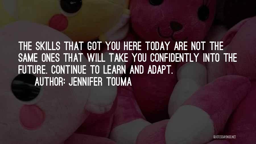 Jennifer Touma Quotes: The Skills That Got You Here Today Are Not The Same Ones That Will Take You Confidently Into The Future.