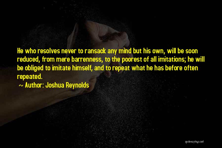 Joshua Reynolds Quotes: He Who Resolves Never To Ransack Any Mind But His Own, Will Be Soon Reduced, From Mere Barrenness, To The
