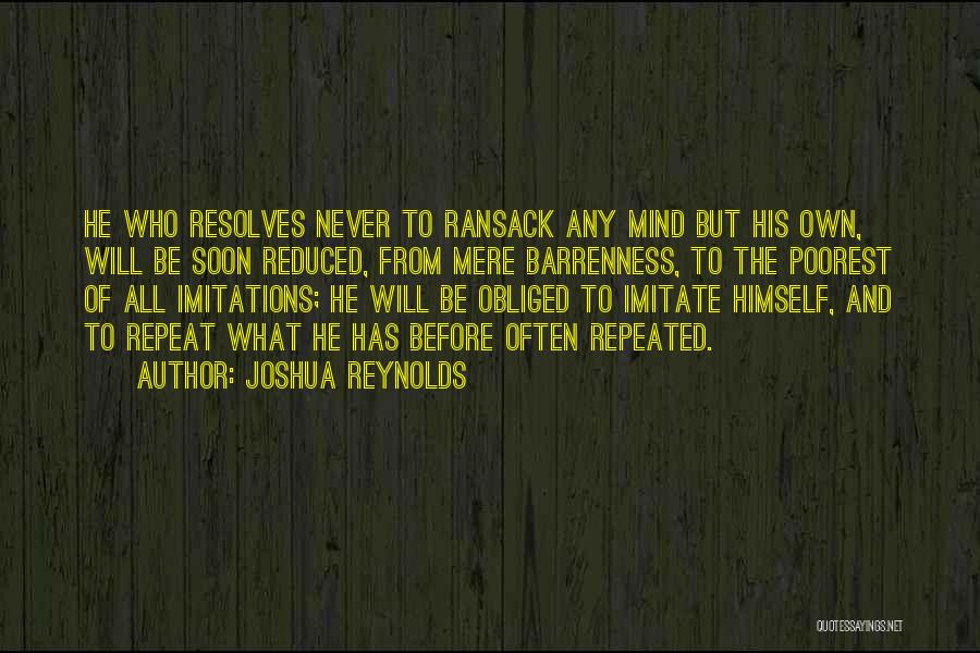 Joshua Reynolds Quotes: He Who Resolves Never To Ransack Any Mind But His Own, Will Be Soon Reduced, From Mere Barrenness, To The