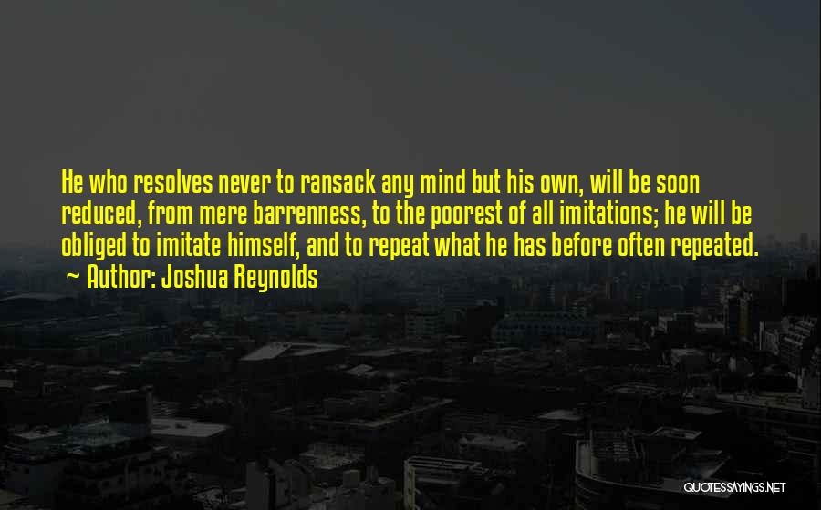 Joshua Reynolds Quotes: He Who Resolves Never To Ransack Any Mind But His Own, Will Be Soon Reduced, From Mere Barrenness, To The