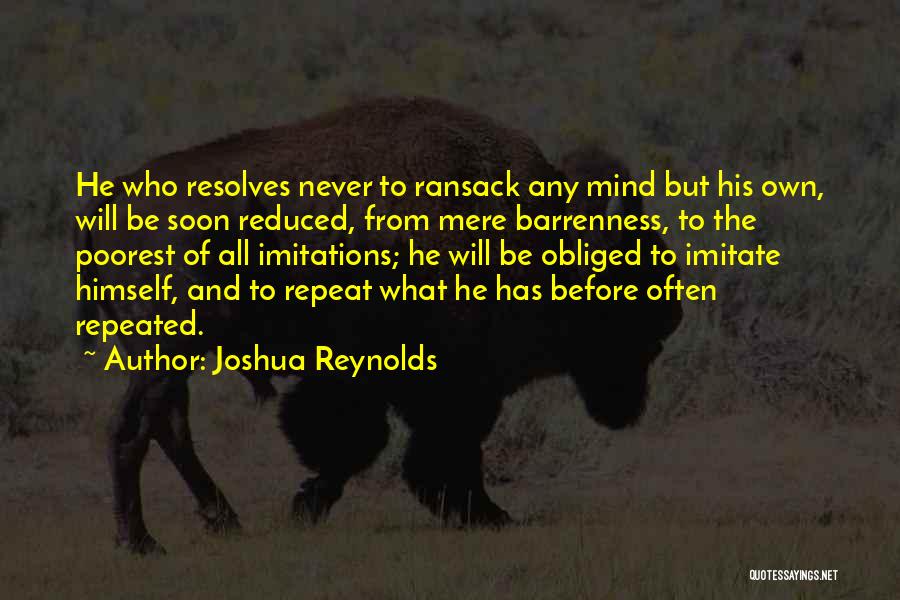 Joshua Reynolds Quotes: He Who Resolves Never To Ransack Any Mind But His Own, Will Be Soon Reduced, From Mere Barrenness, To The