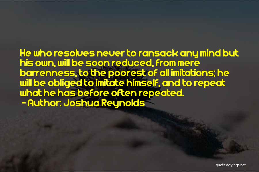 Joshua Reynolds Quotes: He Who Resolves Never To Ransack Any Mind But His Own, Will Be Soon Reduced, From Mere Barrenness, To The