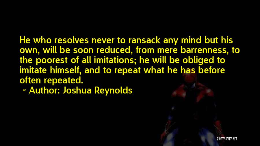 Joshua Reynolds Quotes: He Who Resolves Never To Ransack Any Mind But His Own, Will Be Soon Reduced, From Mere Barrenness, To The