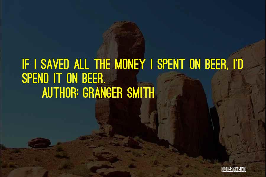 Granger Smith Quotes: If I Saved All The Money I Spent On Beer, I'd Spend It On Beer.