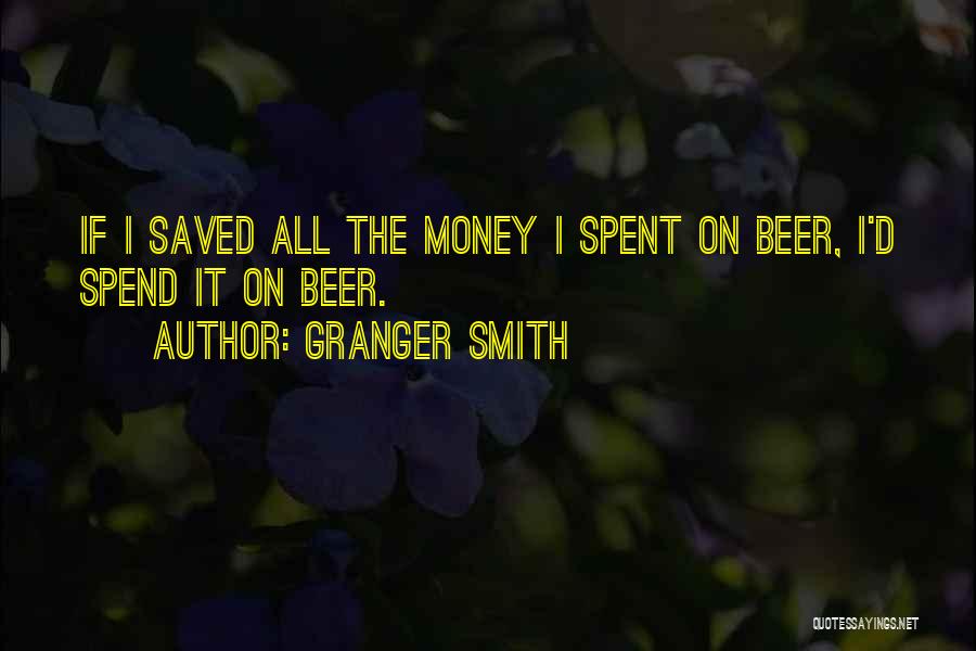 Granger Smith Quotes: If I Saved All The Money I Spent On Beer, I'd Spend It On Beer.