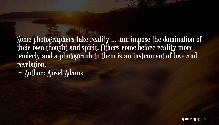 Ansel Adams Quotes: Some Photographers Take Reality ... And Impose The Domination Of Their Own Thought And Spirit. Others Come Before Reality More