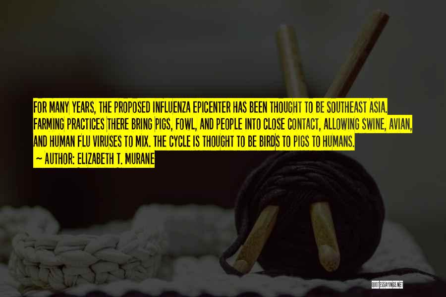 Elizabeth T. Murane Quotes: For Many Years, The Proposed Influenza Epicenter Has Been Thought To Be Southeast Asia. Farming Practices There Bring Pigs, Fowl,