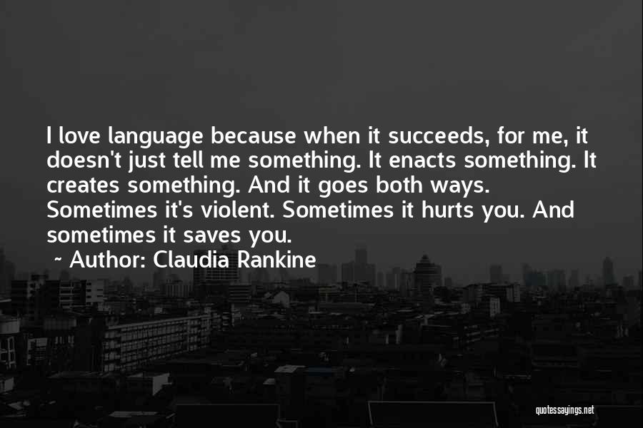 Claudia Rankine Quotes: I Love Language Because When It Succeeds, For Me, It Doesn't Just Tell Me Something. It Enacts Something. It Creates