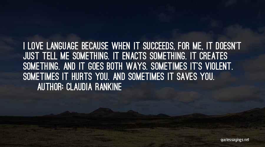 Claudia Rankine Quotes: I Love Language Because When It Succeeds, For Me, It Doesn't Just Tell Me Something. It Enacts Something. It Creates