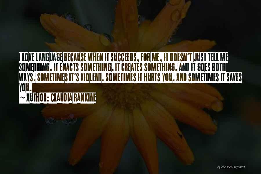 Claudia Rankine Quotes: I Love Language Because When It Succeeds, For Me, It Doesn't Just Tell Me Something. It Enacts Something. It Creates