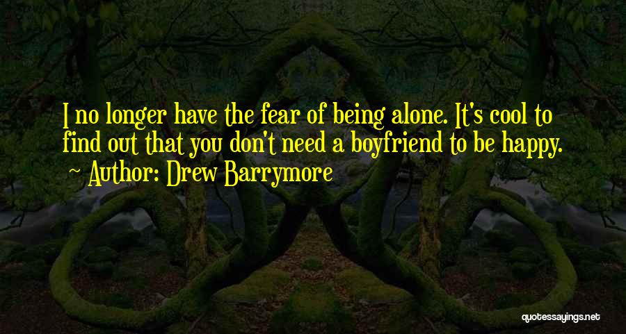 Drew Barrymore Quotes: I No Longer Have The Fear Of Being Alone. It's Cool To Find Out That You Don't Need A Boyfriend