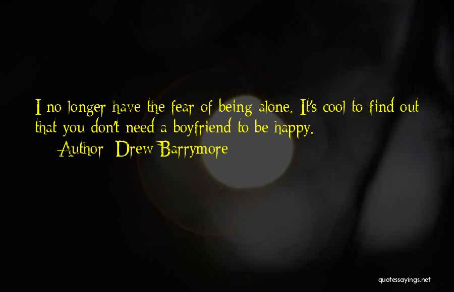 Drew Barrymore Quotes: I No Longer Have The Fear Of Being Alone. It's Cool To Find Out That You Don't Need A Boyfriend