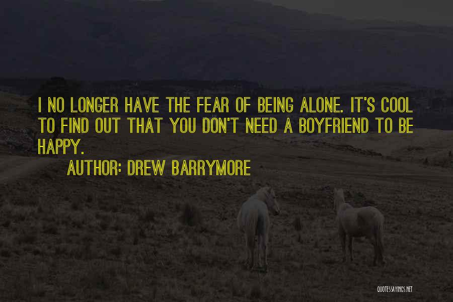 Drew Barrymore Quotes: I No Longer Have The Fear Of Being Alone. It's Cool To Find Out That You Don't Need A Boyfriend