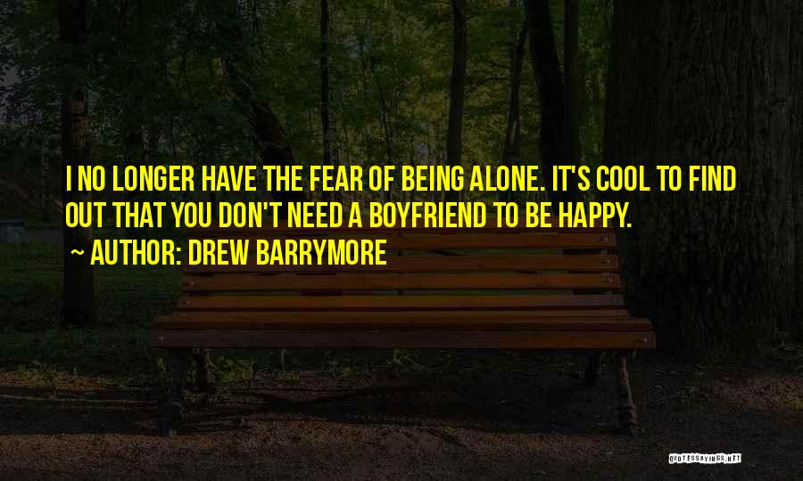 Drew Barrymore Quotes: I No Longer Have The Fear Of Being Alone. It's Cool To Find Out That You Don't Need A Boyfriend