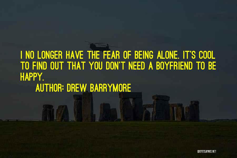 Drew Barrymore Quotes: I No Longer Have The Fear Of Being Alone. It's Cool To Find Out That You Don't Need A Boyfriend