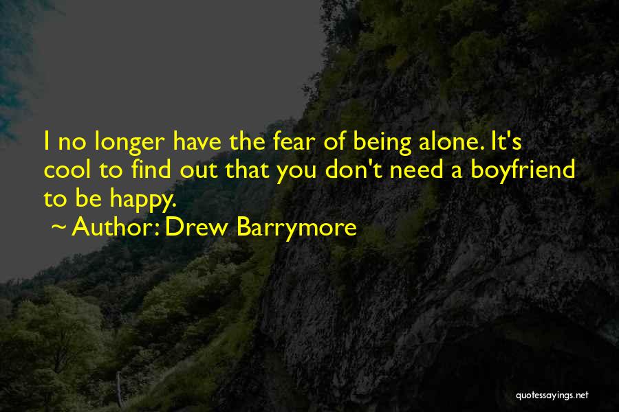 Drew Barrymore Quotes: I No Longer Have The Fear Of Being Alone. It's Cool To Find Out That You Don't Need A Boyfriend