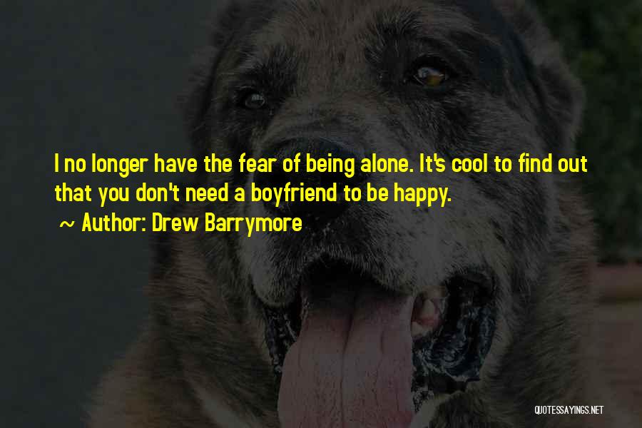 Drew Barrymore Quotes: I No Longer Have The Fear Of Being Alone. It's Cool To Find Out That You Don't Need A Boyfriend