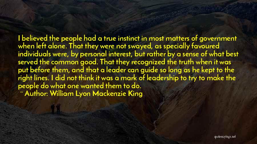 William Lyon Mackenzie King Quotes: I Believed The People Had A True Instinct In Most Matters Of Government When Left Alone. That They Were Not