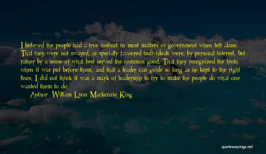 William Lyon Mackenzie King Quotes: I Believed The People Had A True Instinct In Most Matters Of Government When Left Alone. That They Were Not