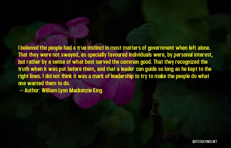 William Lyon Mackenzie King Quotes: I Believed The People Had A True Instinct In Most Matters Of Government When Left Alone. That They Were Not