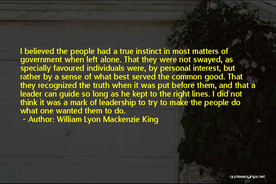 William Lyon Mackenzie King Quotes: I Believed The People Had A True Instinct In Most Matters Of Government When Left Alone. That They Were Not