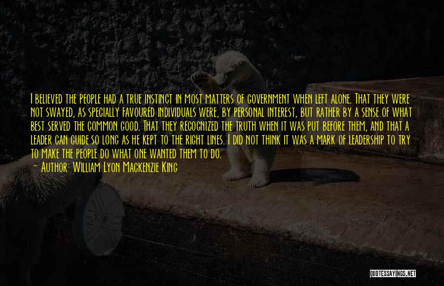 William Lyon Mackenzie King Quotes: I Believed The People Had A True Instinct In Most Matters Of Government When Left Alone. That They Were Not