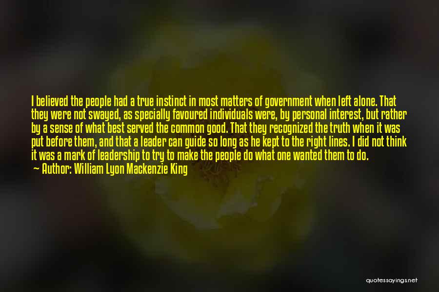 William Lyon Mackenzie King Quotes: I Believed The People Had A True Instinct In Most Matters Of Government When Left Alone. That They Were Not