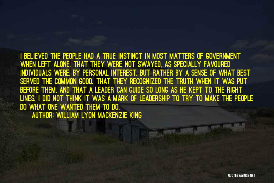William Lyon Mackenzie King Quotes: I Believed The People Had A True Instinct In Most Matters Of Government When Left Alone. That They Were Not