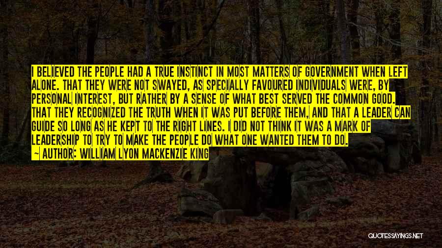 William Lyon Mackenzie King Quotes: I Believed The People Had A True Instinct In Most Matters Of Government When Left Alone. That They Were Not