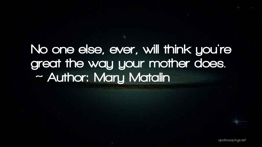 Mary Matalin Quotes: No One Else, Ever, Will Think You're Great The Way Your Mother Does.