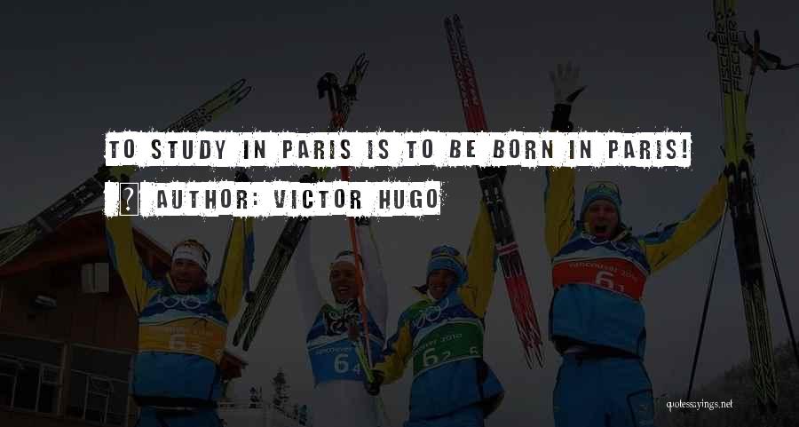 Victor Hugo Quotes: To Study In Paris Is To Be Born In Paris!