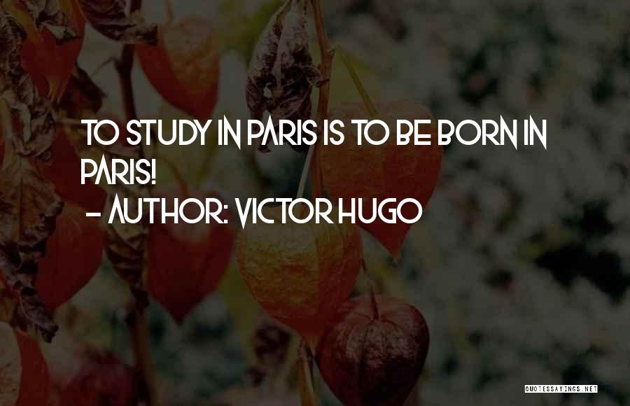 Victor Hugo Quotes: To Study In Paris Is To Be Born In Paris!