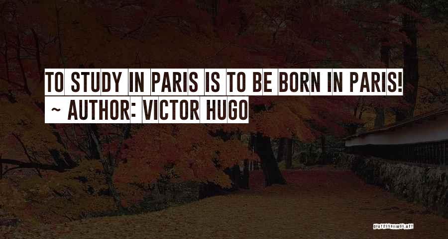 Victor Hugo Quotes: To Study In Paris Is To Be Born In Paris!