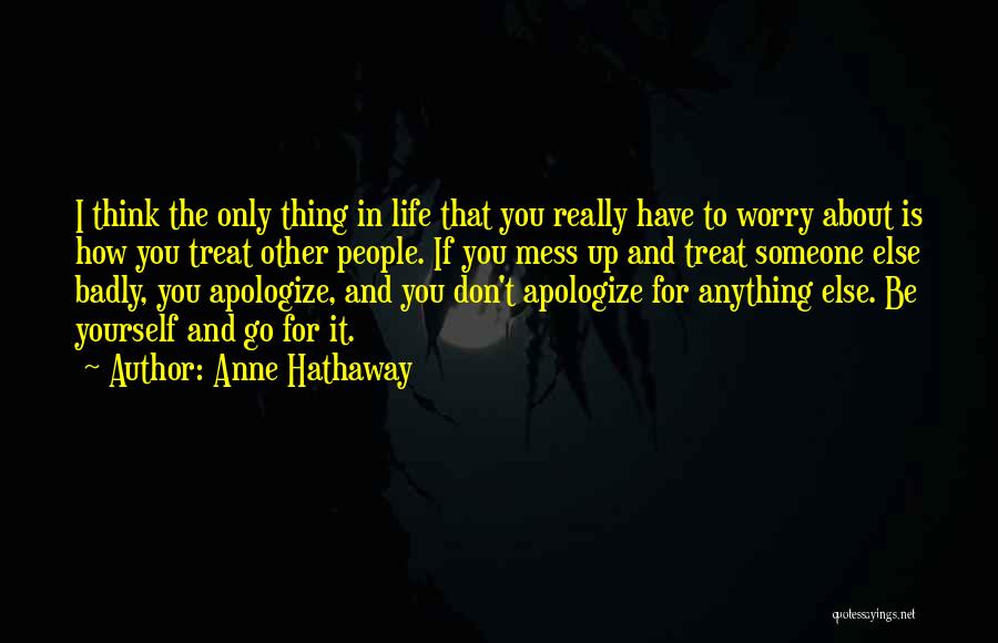 Anne Hathaway Quotes: I Think The Only Thing In Life That You Really Have To Worry About Is How You Treat Other People.