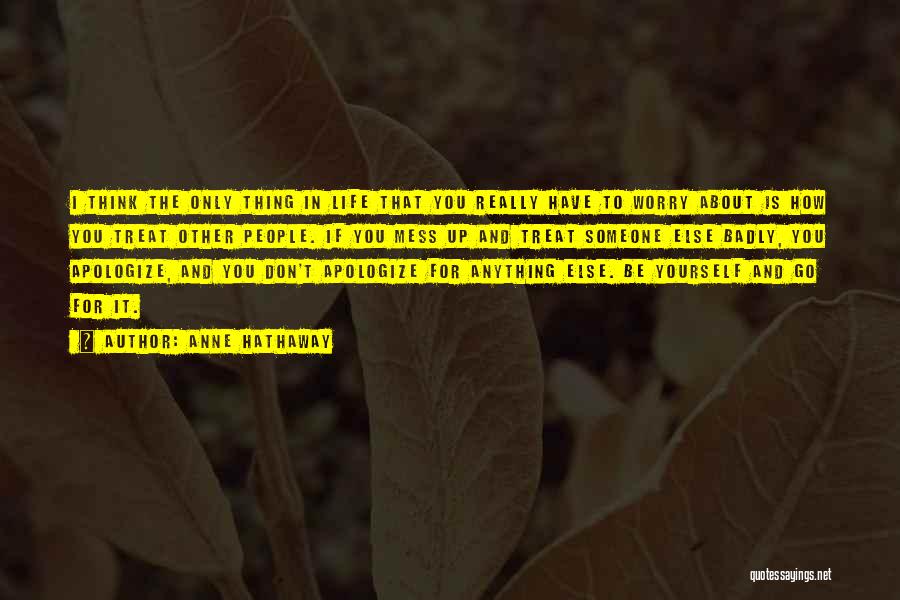 Anne Hathaway Quotes: I Think The Only Thing In Life That You Really Have To Worry About Is How You Treat Other People.