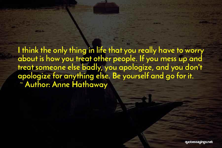 Anne Hathaway Quotes: I Think The Only Thing In Life That You Really Have To Worry About Is How You Treat Other People.