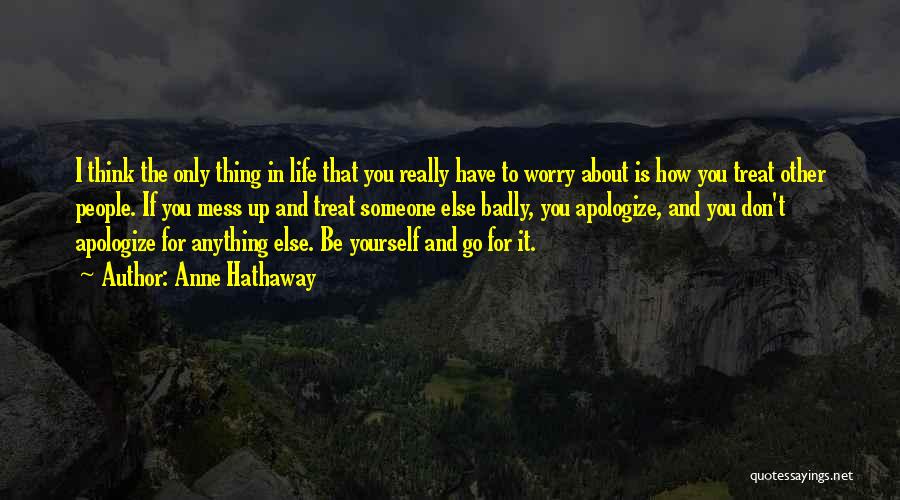 Anne Hathaway Quotes: I Think The Only Thing In Life That You Really Have To Worry About Is How You Treat Other People.