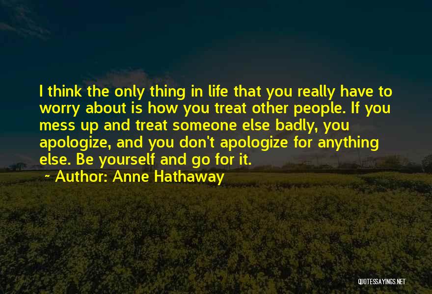 Anne Hathaway Quotes: I Think The Only Thing In Life That You Really Have To Worry About Is How You Treat Other People.