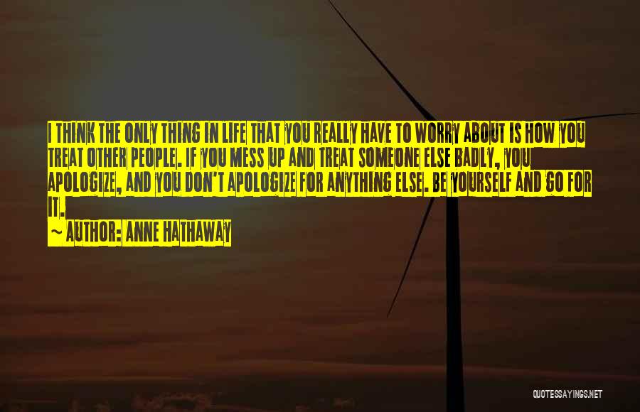 Anne Hathaway Quotes: I Think The Only Thing In Life That You Really Have To Worry About Is How You Treat Other People.