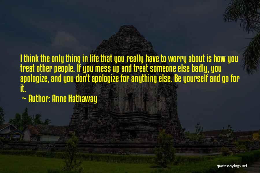 Anne Hathaway Quotes: I Think The Only Thing In Life That You Really Have To Worry About Is How You Treat Other People.