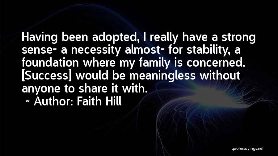 Faith Hill Quotes: Having Been Adopted, I Really Have A Strong Sense- A Necessity Almost- For Stability, A Foundation Where My Family Is
