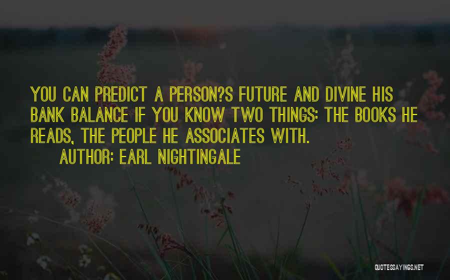 Earl Nightingale Quotes: You Can Predict A Person?s Future And Divine His Bank Balance If You Know Two Things: The Books He Reads,