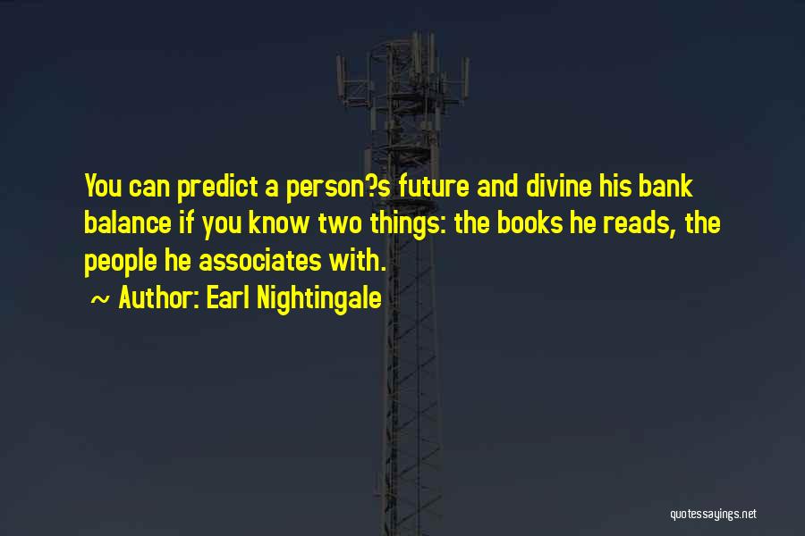 Earl Nightingale Quotes: You Can Predict A Person?s Future And Divine His Bank Balance If You Know Two Things: The Books He Reads,