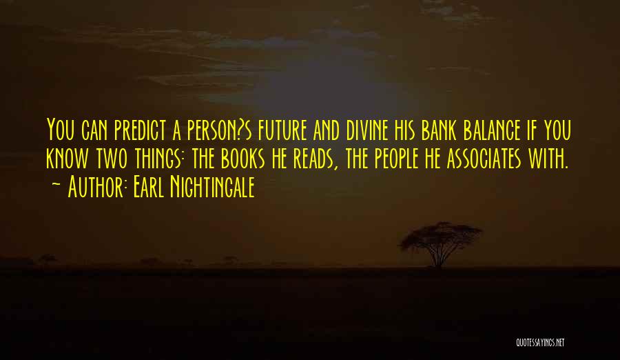 Earl Nightingale Quotes: You Can Predict A Person?s Future And Divine His Bank Balance If You Know Two Things: The Books He Reads,
