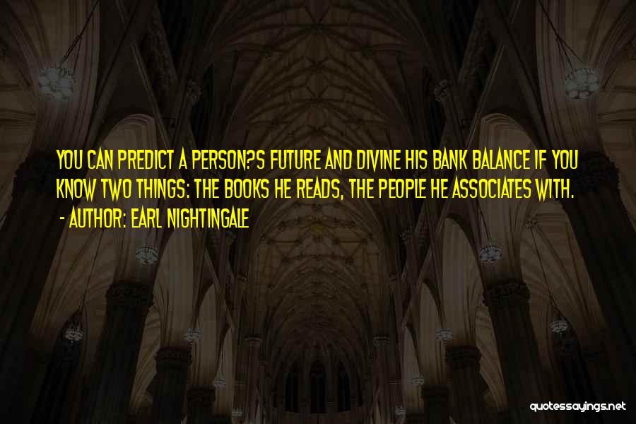Earl Nightingale Quotes: You Can Predict A Person?s Future And Divine His Bank Balance If You Know Two Things: The Books He Reads,
